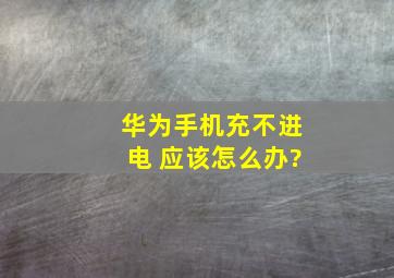 华为手机充不进电 应该怎么办?