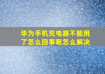 华为手机充电器不能用了怎么回事呢怎么解决