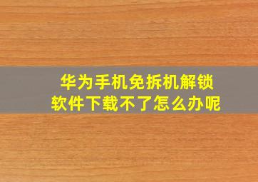 华为手机免拆机解锁软件下载不了怎么办呢