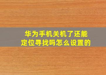 华为手机关机了还能定位寻找吗怎么设置的