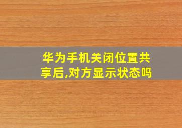 华为手机关闭位置共享后,对方显示状态吗