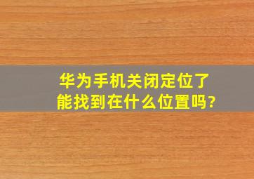 华为手机关闭定位了能找到在什么位置吗?