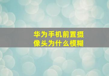 华为手机前置摄像头为什么模糊