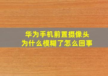 华为手机前置摄像头为什么模糊了怎么回事