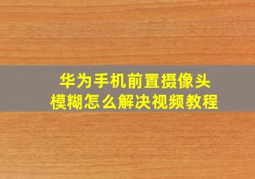 华为手机前置摄像头模糊怎么解决视频教程