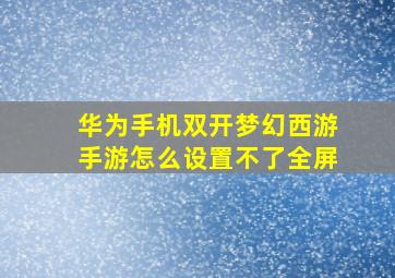 华为手机双开梦幻西游手游怎么设置不了全屏