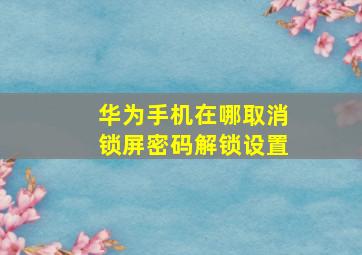 华为手机在哪取消锁屏密码解锁设置