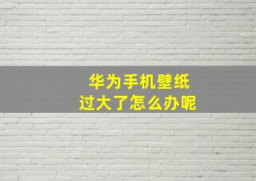 华为手机壁纸过大了怎么办呢