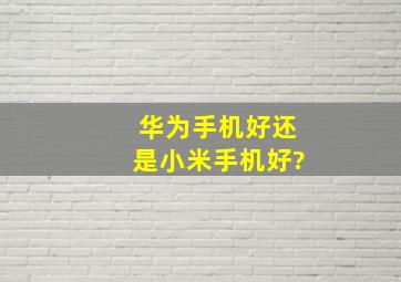 华为手机好还是小米手机好?