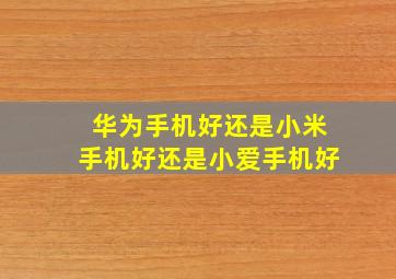 华为手机好还是小米手机好还是小爱手机好