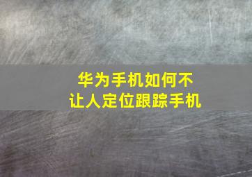 华为手机如何不让人定位跟踪手机