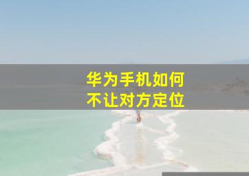 华为手机如何不让对方定位