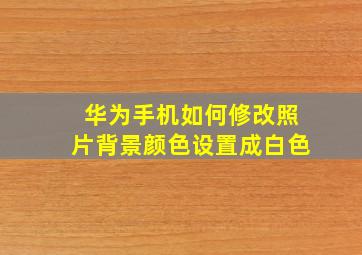 华为手机如何修改照片背景颜色设置成白色