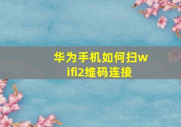 华为手机如何扫wifi2维码连接