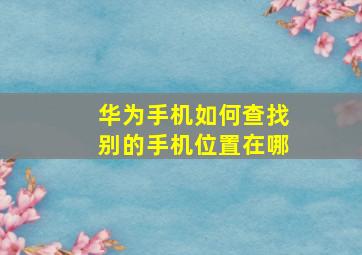 华为手机如何查找别的手机位置在哪