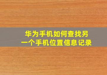 华为手机如何查找另一个手机位置信息记录