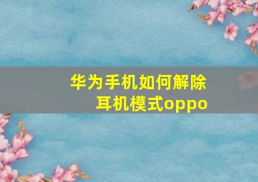 华为手机如何解除耳机模式oppo