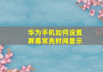 华为手机如何设置屏幕常亮时间显示