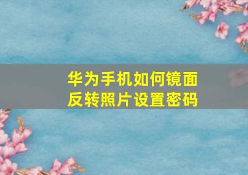 华为手机如何镜面反转照片设置密码