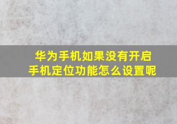 华为手机如果没有开启手机定位功能怎么设置呢