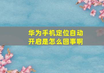 华为手机定位自动开启是怎么回事啊