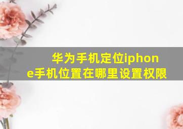 华为手机定位iphone手机位置在哪里设置权限