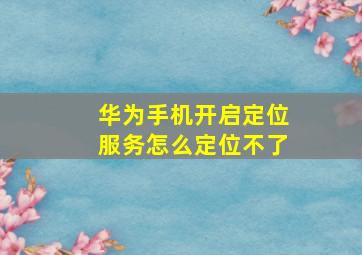 华为手机开启定位服务怎么定位不了