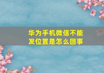 华为手机微信不能发位置是怎么回事