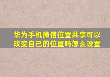 华为手机微信位置共享可以改变自己的位置吗怎么设置