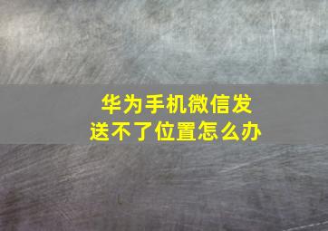 华为手机微信发送不了位置怎么办