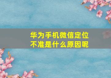 华为手机微信定位不准是什么原因呢