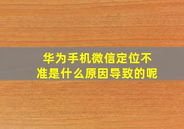 华为手机微信定位不准是什么原因导致的呢