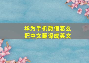 华为手机微信怎么把中文翻译成英文