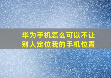 华为手机怎么可以不让别人定位我的手机位置