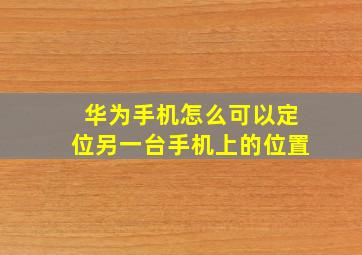 华为手机怎么可以定位另一台手机上的位置