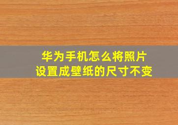 华为手机怎么将照片设置成壁纸的尺寸不变