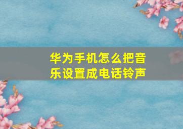 华为手机怎么把音乐设置成电话铃声