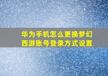 华为手机怎么更换梦幻西游账号登录方式设置