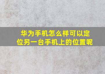 华为手机怎么样可以定位另一台手机上的位置呢