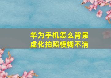 华为手机怎么背景虚化拍照模糊不清