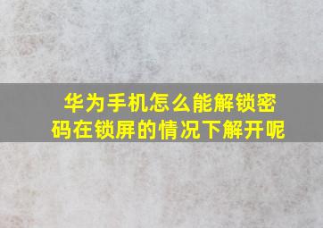 华为手机怎么能解锁密码在锁屏的情况下解开呢