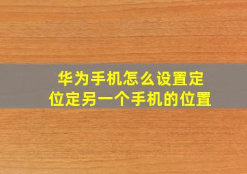 华为手机怎么设置定位定另一个手机的位置