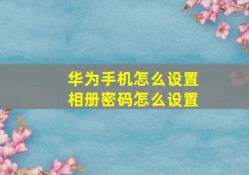 华为手机怎么设置相册密码怎么设置