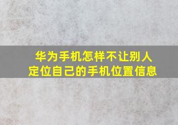 华为手机怎样不让别人定位自己的手机位置信息