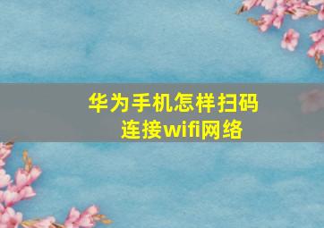 华为手机怎样扫码连接wifi网络