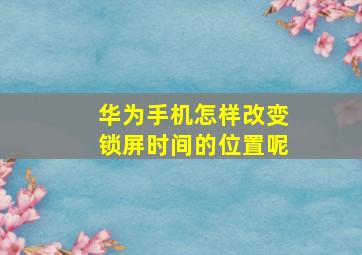 华为手机怎样改变锁屏时间的位置呢