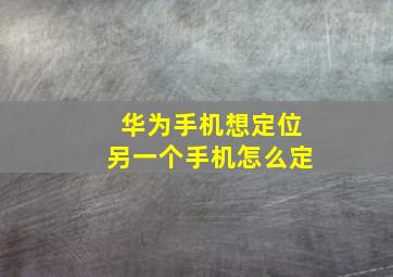 华为手机想定位另一个手机怎么定