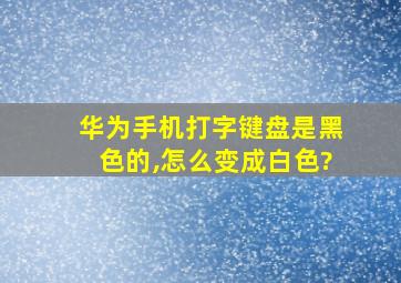 华为手机打字键盘是黑色的,怎么变成白色?