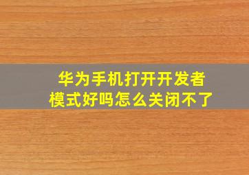 华为手机打开开发者模式好吗怎么关闭不了