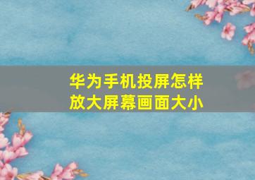 华为手机投屏怎样放大屏幕画面大小